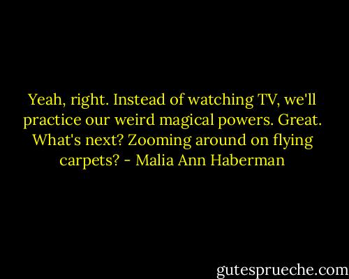 Yeah, right. Instead of watching TV, we'll practice our weird magical powers. Great. What's next? Zooming around on flying carpets? - Malia Ann Haberman
