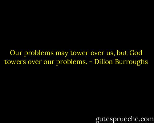 Our problems may tower over us, but God towers over our problems. - Dillon Burroughs