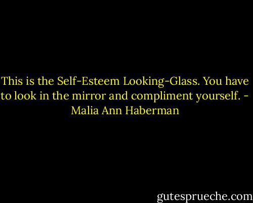 This is the Self-Esteem Looking-Glass. You have to look in the mirror and compliment yourself. - Malia Ann Haberman
