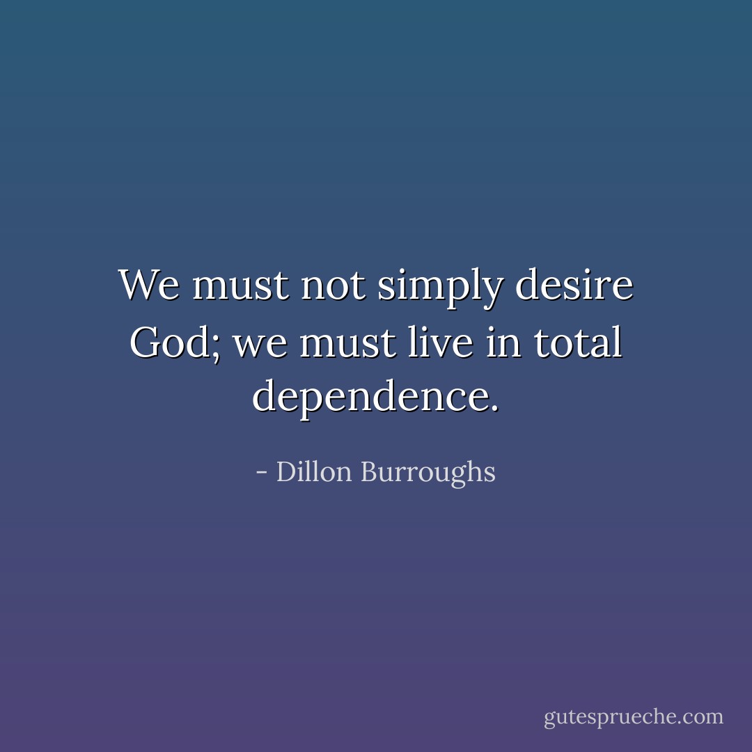 We must not simply desire God; we must live in total dependence. - Dillon Burroughs