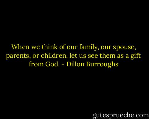 When we think of our family, our spouse, parents, or children, let us see them as a gift from God. - Dillon Burroughs