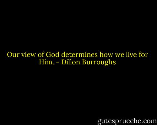Our view of God determines how we live for Him. - Dillon Burroughs