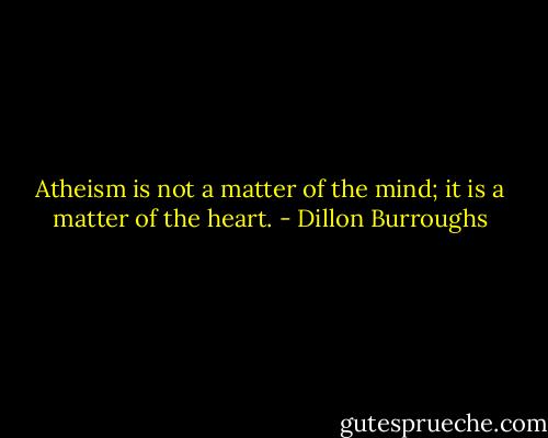 Atheism is not a matter of the mind; it is a matter of the heart. - Dillon Burroughs