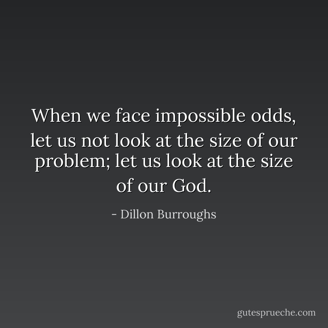 When we face impossible odds, let us not look at the size of our problem; let us look at the size of our God. - Dillon Burroughs