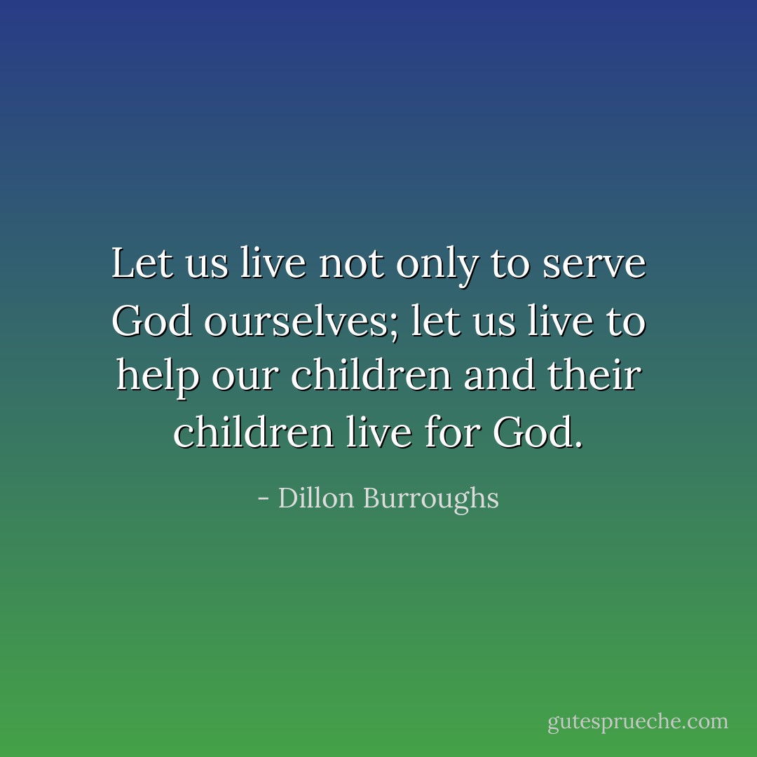 Let us live not only to serve God ourselves; let us live to help our children and their children live for God. - Dillon Burroughs