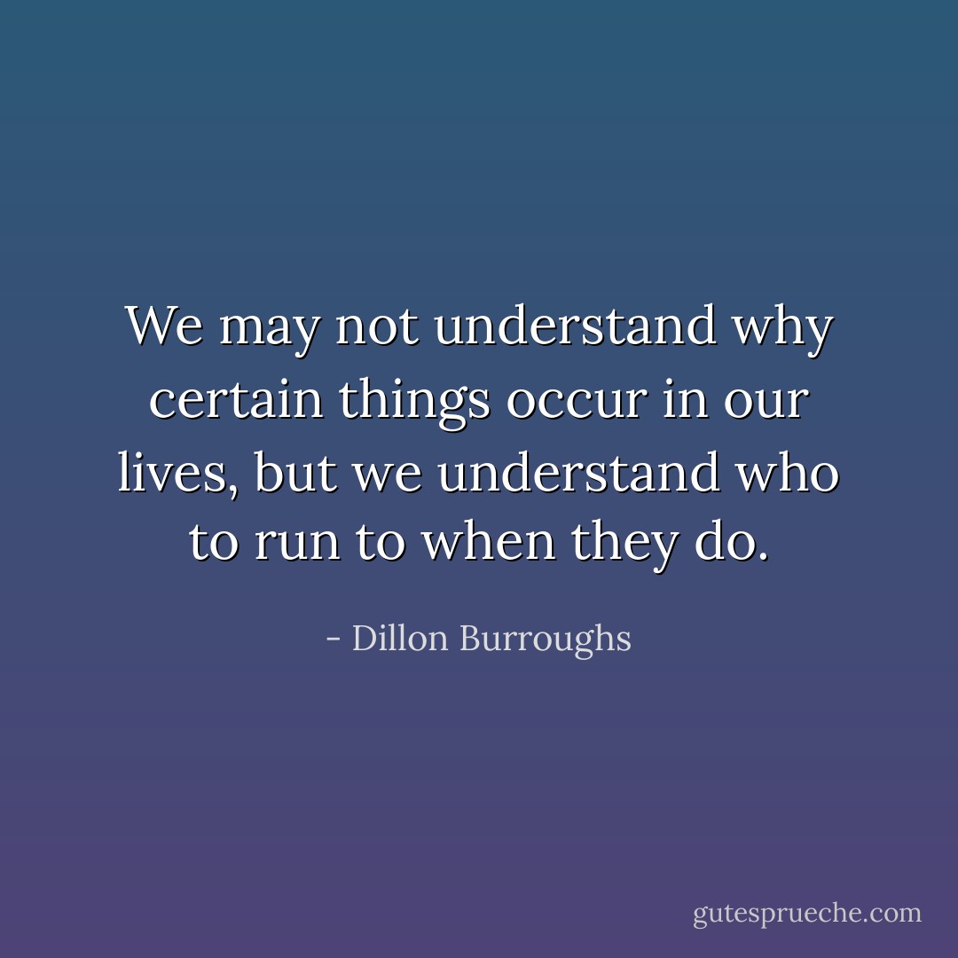 We may not understand why certain things occur in our lives, but we understand who to run to when they do. - Dillon Burroughs