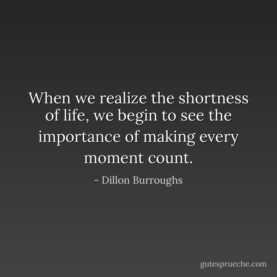 When we realize the shortness of life, we begin to see the importance of making every moment count. - Dillon Burroughs