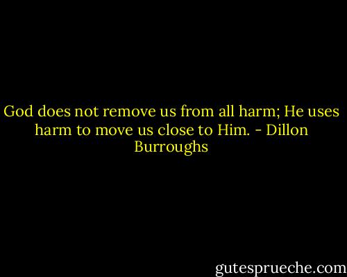 God does not remove us from all harm; He uses harm to move us close to Him. - Dillon Burroughs