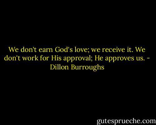 We don't earn God's love; we receive it. We don't work for His approval; He approves us. - Dillon Burroughs
