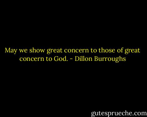 May we show great concern to those of great concern to God. - Dillon Burroughs