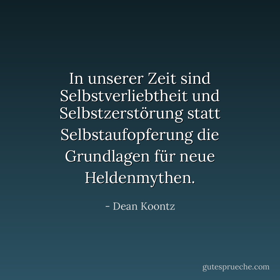 In unserer Zeit sind Selbstverliebtheit und Selbstzerstörung statt Selbstaufopferung die Grundlagen für neue Heldenmythen. - Dean Koontz<