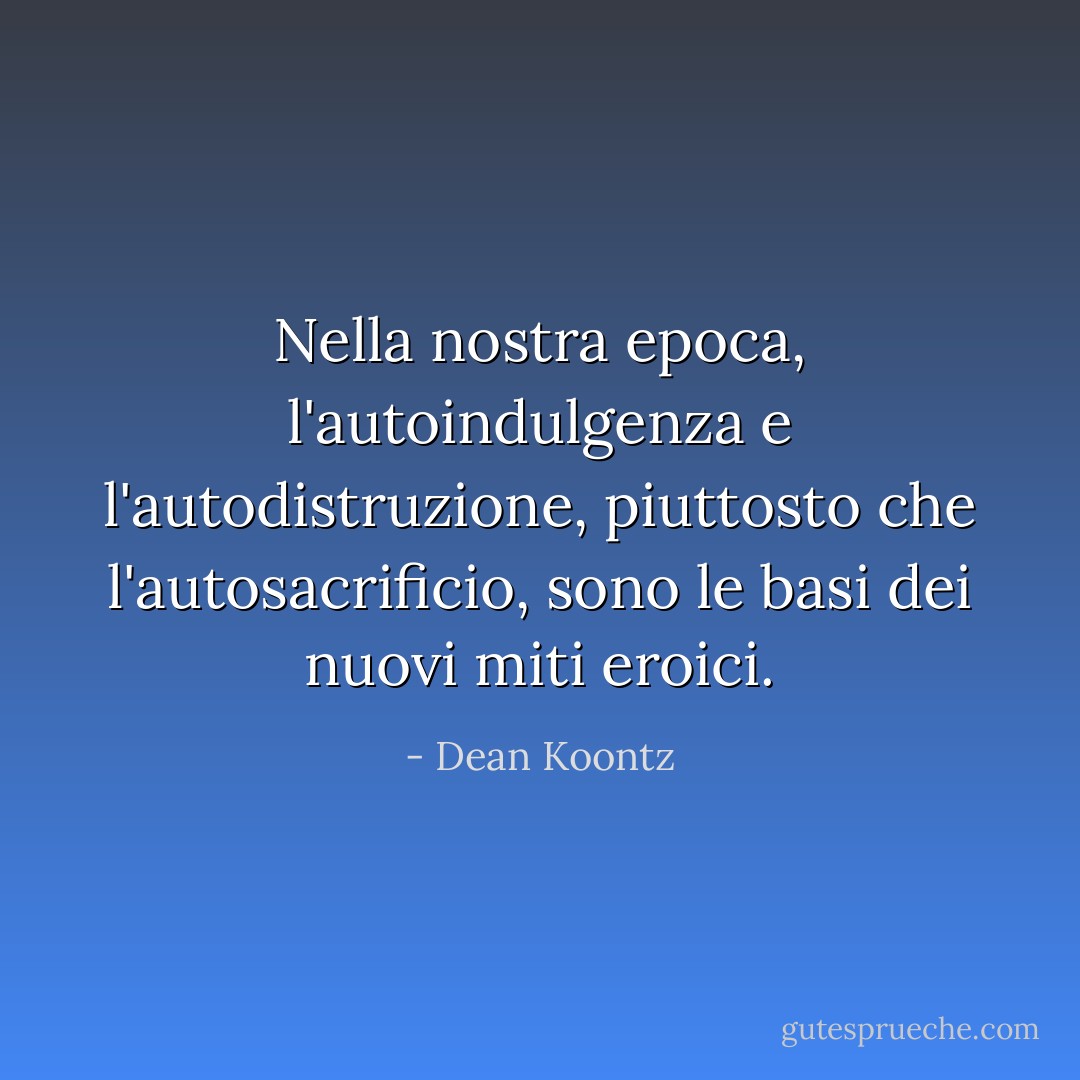 Nella nostra epoca, l'autoindulgenza e l'autodistruzione, piuttosto che l'autosacrificio, sono le basi dei nuovi miti eroici. - Dean Koontz