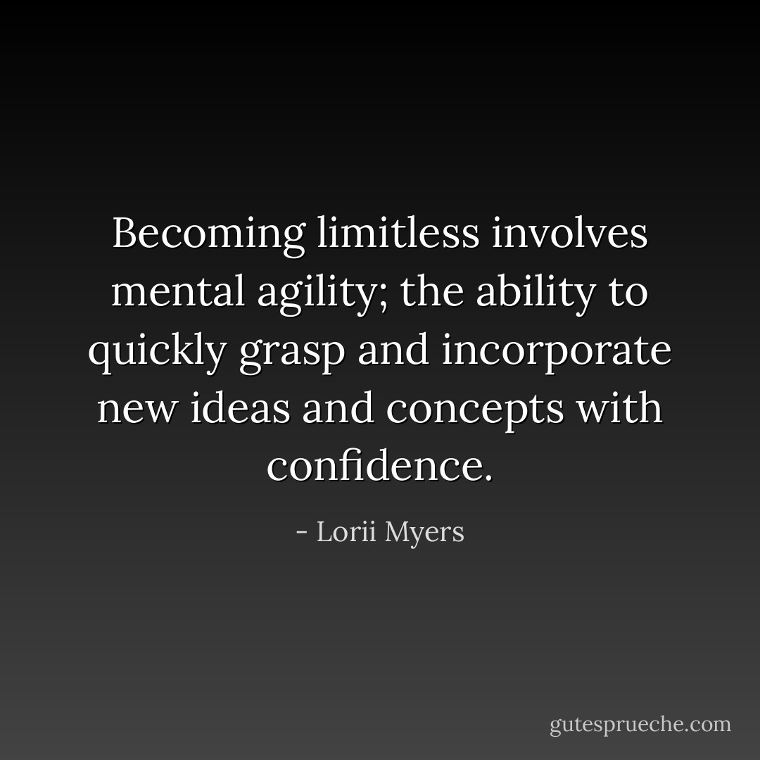 Becoming limitless involves mental agility; the ability to quickly grasp and incorporate new ideas and concepts with confidence. - Lorii Myers