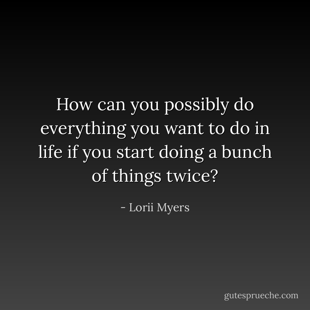How can you possibly do everything you want to do in life if you start doing a bunch of things twice? - Lorii Myers