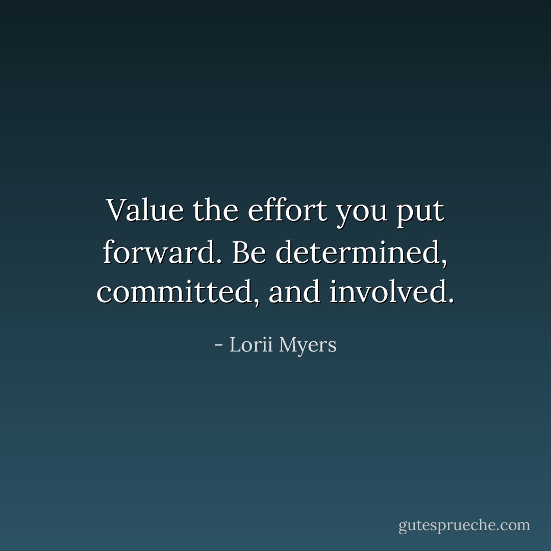 Value the effort you put forward. Be determined, committed, and involved. - Lorii Myers