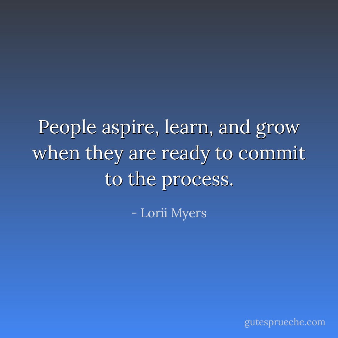 People aspire, learn, and grow when they are ready to commit to the process. - Lorii Myers