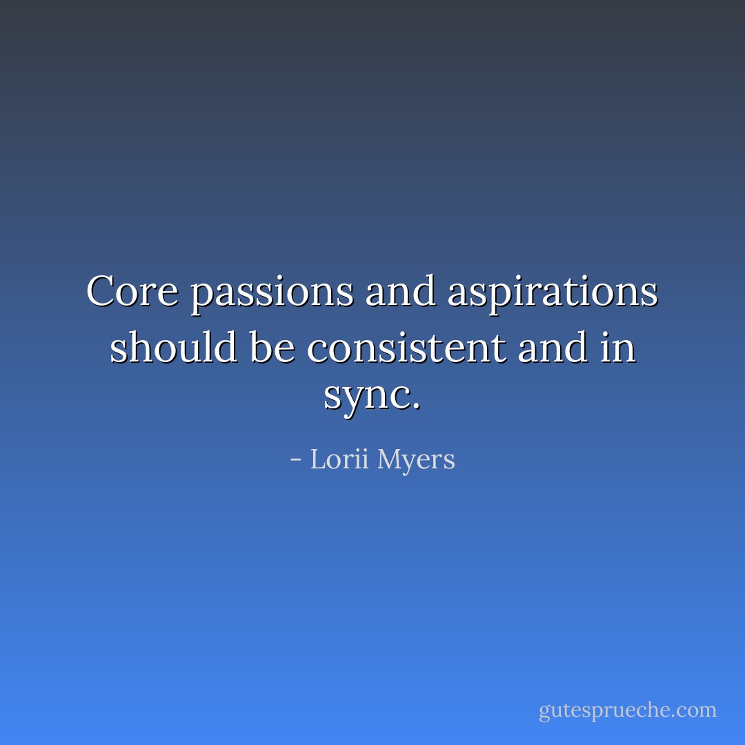 Core passions and aspirations should be consistent and in sync. - Lorii Myers