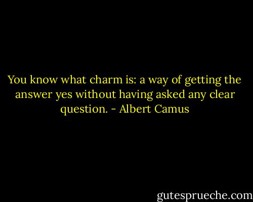 You know what charm is: a way of getting the answer yes without having asked any clear question. - Albert Camus