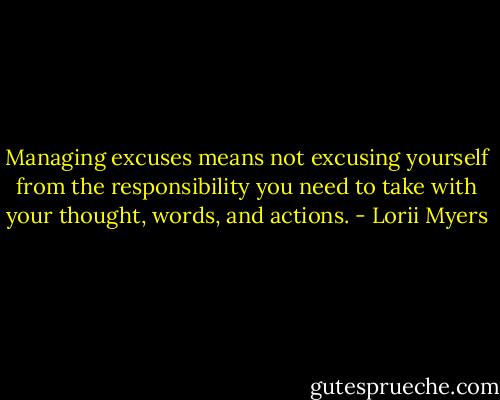 Managing excuses means not excusing yourself from the responsibility you need to take with your thought, words, and actions. - Lorii Myers