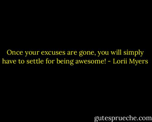 Once your excuses are gone, you will simply have to settle for being awesome! - Lorii Myers