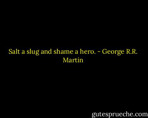 Salt a slug and shame a hero. - George R.R. Martin
