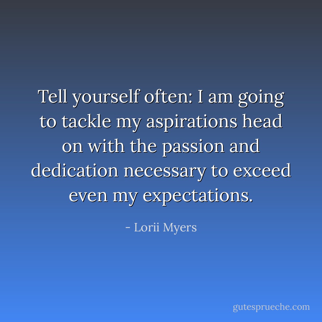 Tell yourself often: I am going to tackle my aspirations head on with the passion and dedication necessary to exceed even my expectations. - Lorii Myers