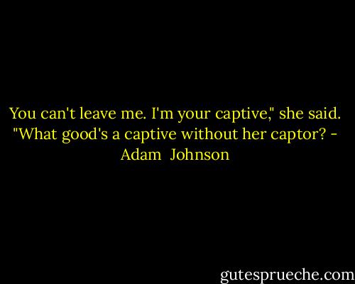 You can't leave me. I'm your captive," she said. "What good's a captive without her captor? - Adam  Johnson
