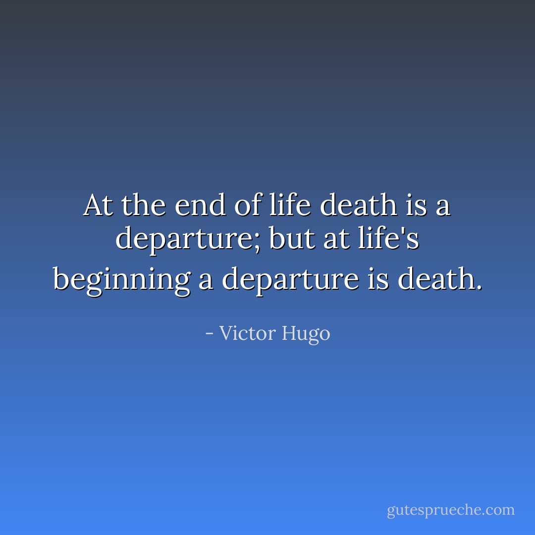 At the end of life death is a departure; but at life's beginning a departure is death. - Victor Hugo