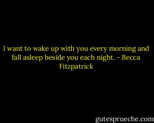 I want to wake up with you every morning and fall asleep beside you each night. - Becca Fitzpatrick