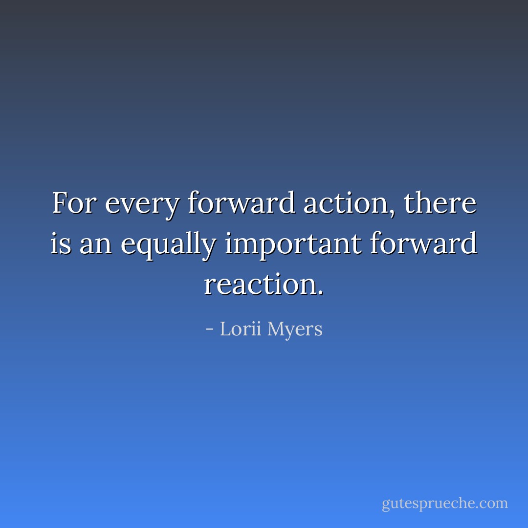 For every forward action, there is an equally important forward reaction. - Lorii Myers