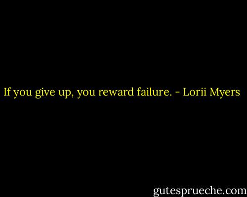 If you give up, you reward failure. - Lorii Myers