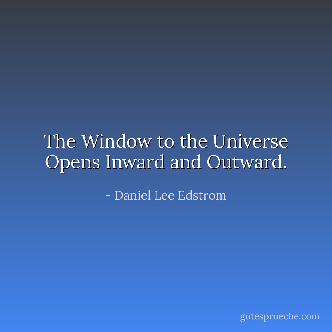 The Window to the Universe Opens Inward and Outward. - Daniel Lee Edstrom