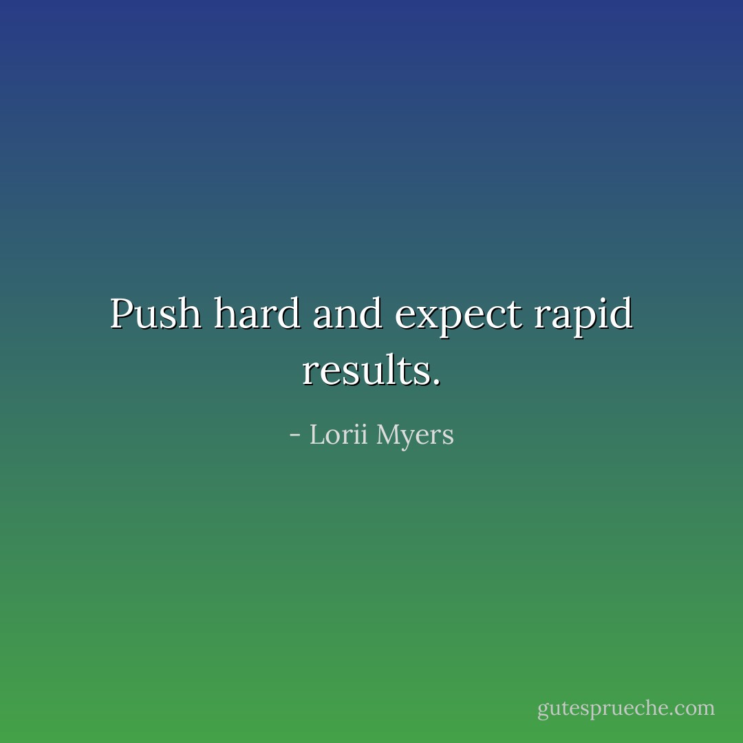 Push hard and expect rapid results. - Lorii Myers