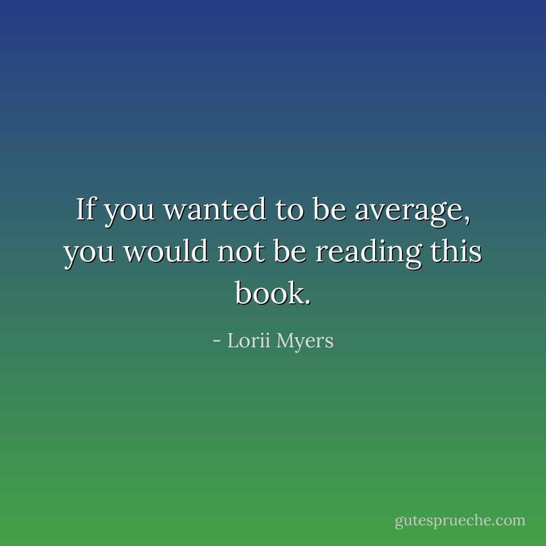 If you wanted to be average, you would not be reading this book. - Lorii Myers
