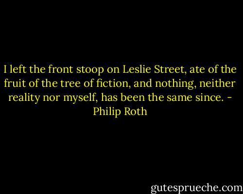 I left the front stoop on Leslie Street, ate of the fruit of the tree of fiction, and nothing, neither reality nor myself, has been the same since. - Philip Roth