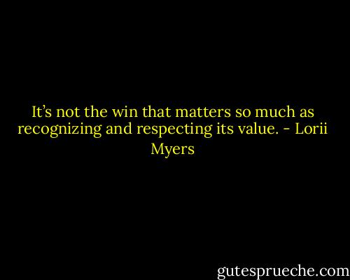 It’s not the win that matters so much as recognizing and respecting its value. - Lorii Myers