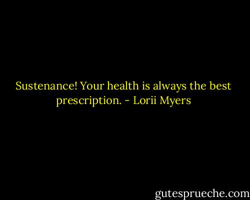 Sustenance! Your health is always the best prescription. - Lorii Myers