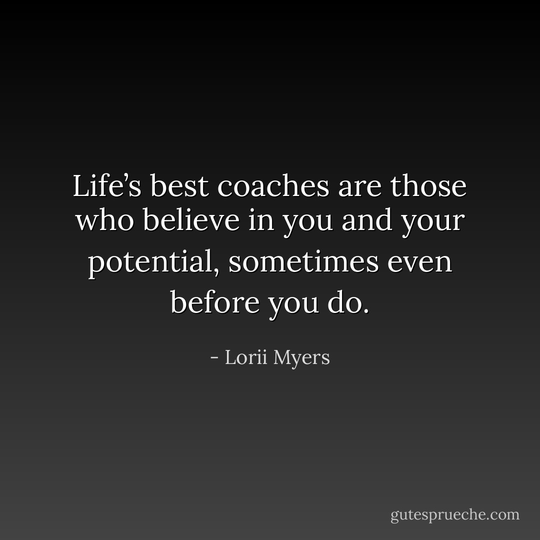 Life’s best coaches are those who believe in you and your potential, sometimes even before you do. - Lorii Myers