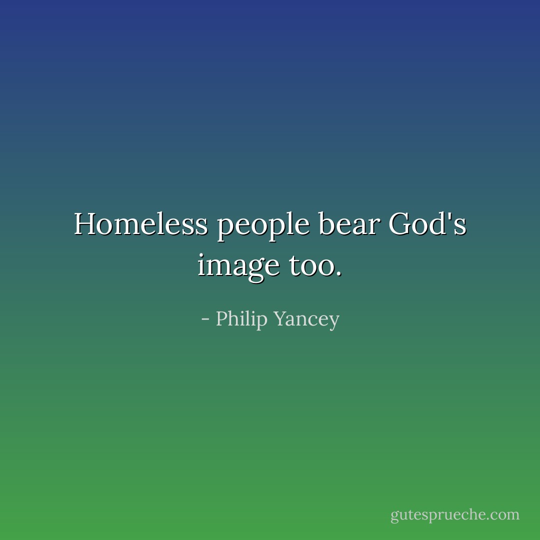 Homeless people bear God's image too. - Philip Yancey