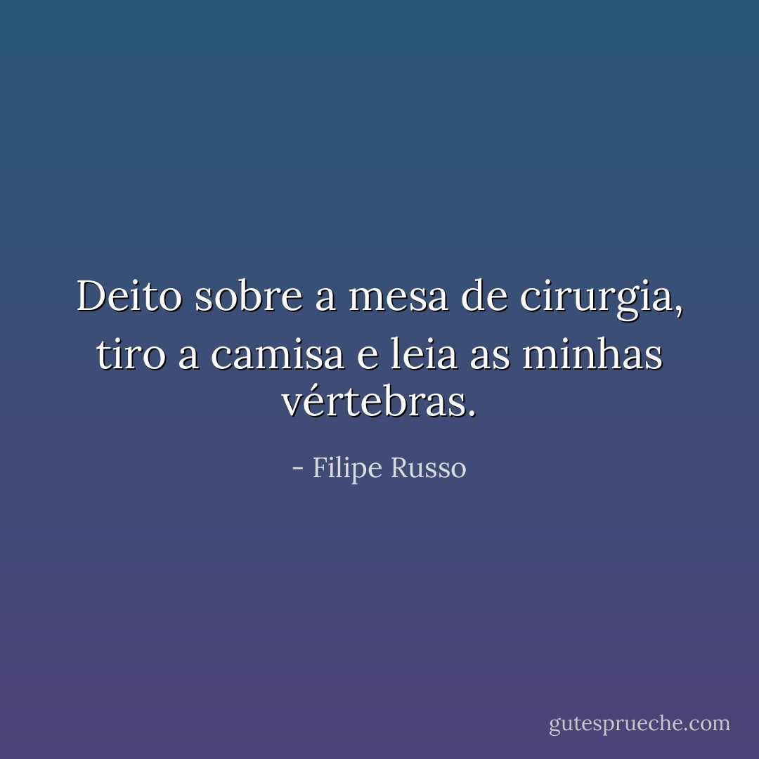 Deito sobre a mesa de cirurgia, tiro a camisa e leia as minhas vértebras. - Filipe Russo