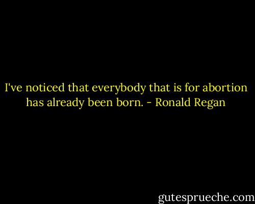 I've noticed that everybody that is for abortion has already been born. - Ronald Regan