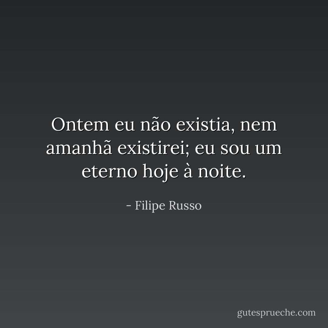 Ontem eu não existia, nem amanhã existirei; eu sou um eterno hoje à noite. - Filipe Russo