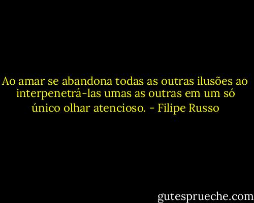 Ao amar se abandona todas as outras ilusões ao interpenetrá-las umas as outras em um só único olhar atencioso. - Filipe Russo