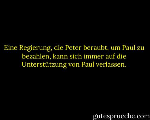 Eine Regierung, die Peter beraubt, um Paul zu bezahlen, kann sich immer auf die Unterstützung von Paul verlassen. - George Bernard Shaw<