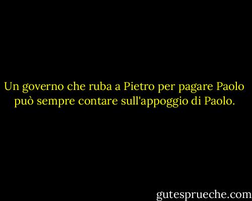 Un governo che ruba a Pietro per pagare Paolo può sempre contare sull'appoggio di Paolo. - George Bernard Shaw
