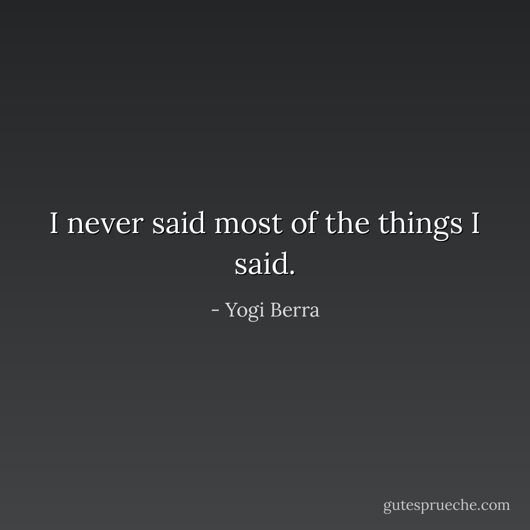 I never said most of the things I said. - Yogi Berra