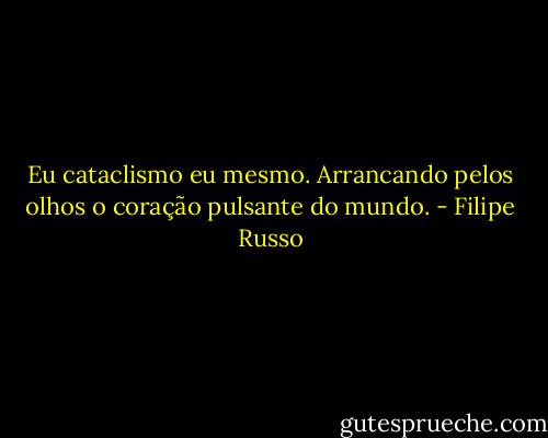 Eu cataclismo eu mesmo. Arrancando pelos olhos o coração pulsante do mundo. - Filipe Russo