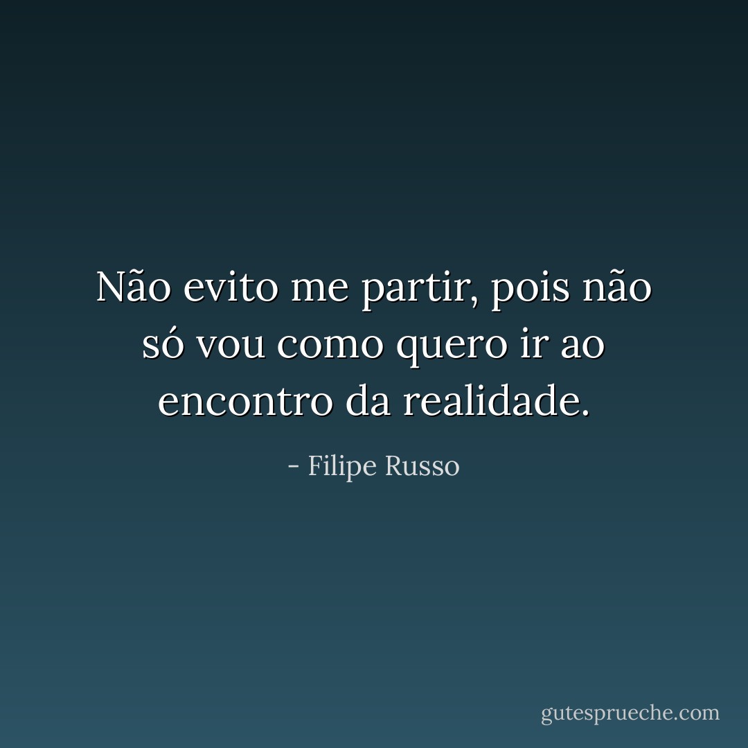 Não evito me partir, pois não só vou como quero ir ao encontro da realidade. - Filipe Russo