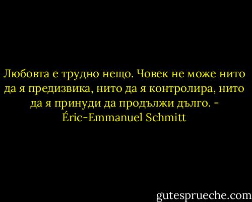Любовта е трудно нещо. Човек не може нито да я предизвика, нито да я контролира, нито да я принуди да продължи дълго. - Éric-Emmanuel Schmitt