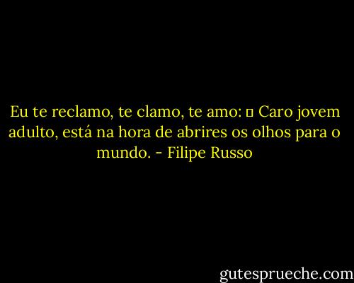 Eu te reclamo, te clamo, te amo:<br />― Caro jovem adulto, está na hora de abrires os olhos para o mundo. - Filipe Russo